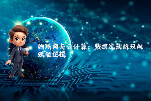 物联网与云计算:数据流动的双向赋能逻辑
