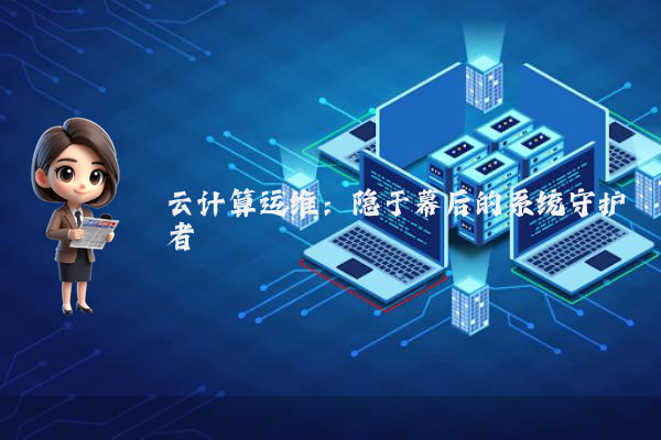 云计算运维：隐于幕后的系统守护者